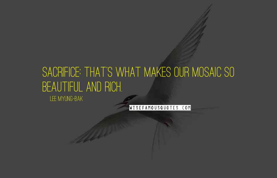 Lee Myung-bak Quotes: Sacrifice: That's what makes our mosaic so beautiful and rich.