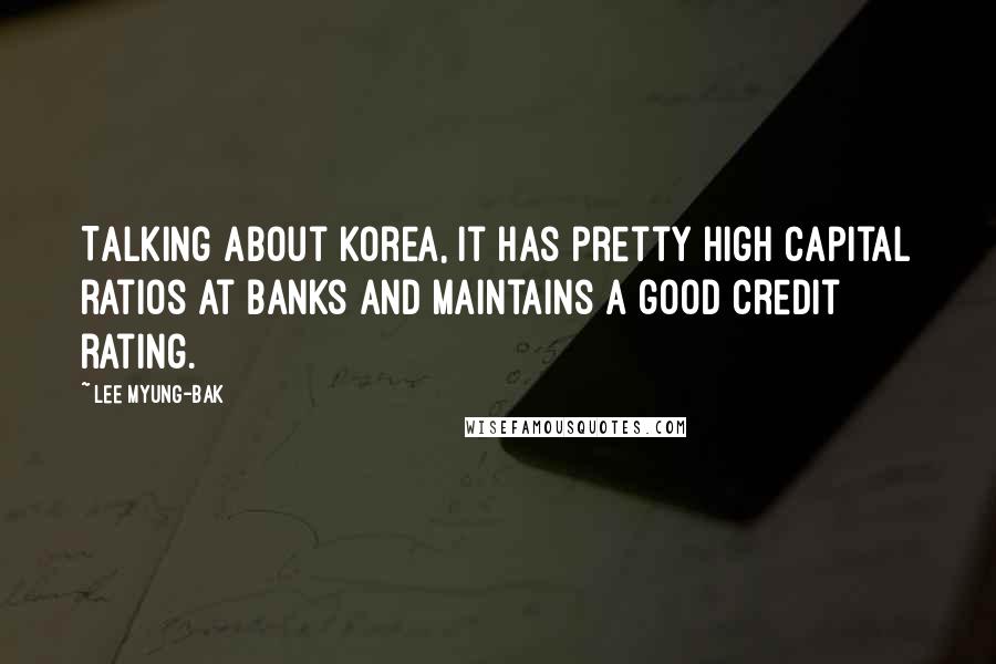 Lee Myung-bak Quotes: Talking about Korea, it has pretty high capital ratios at banks and maintains a good credit rating.