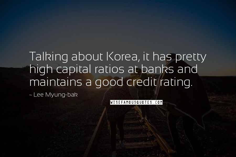 Lee Myung-bak Quotes: Talking about Korea, it has pretty high capital ratios at banks and maintains a good credit rating.