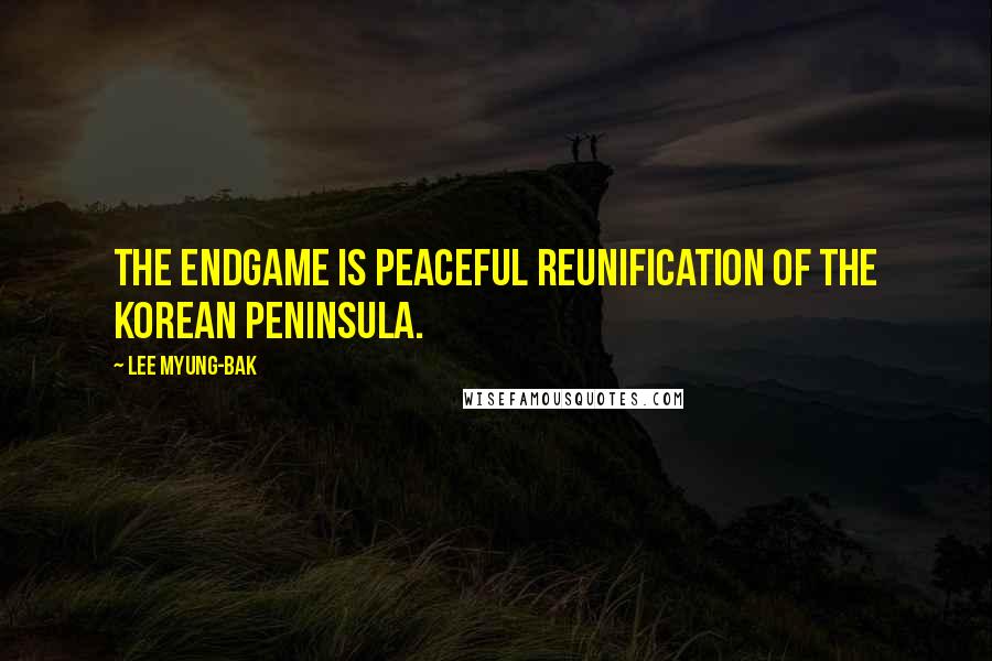 Lee Myung-bak Quotes: The endgame is peaceful reunification of the Korean peninsula.