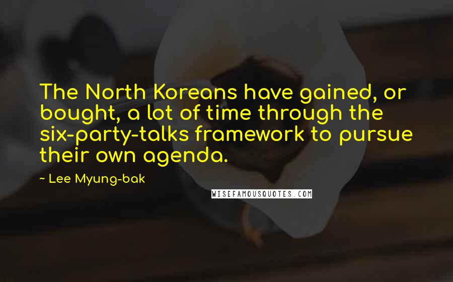 Lee Myung-bak Quotes: The North Koreans have gained, or bought, a lot of time through the six-party-talks framework to pursue their own agenda.