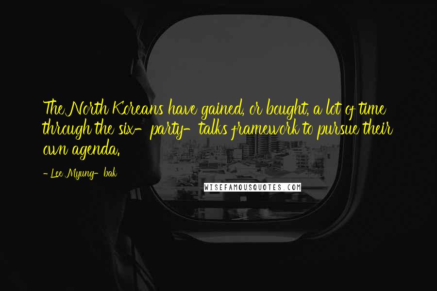 Lee Myung-bak Quotes: The North Koreans have gained, or bought, a lot of time through the six-party-talks framework to pursue their own agenda.
