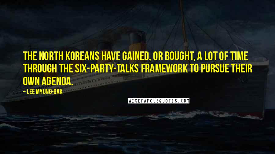 Lee Myung-bak Quotes: The North Koreans have gained, or bought, a lot of time through the six-party-talks framework to pursue their own agenda.