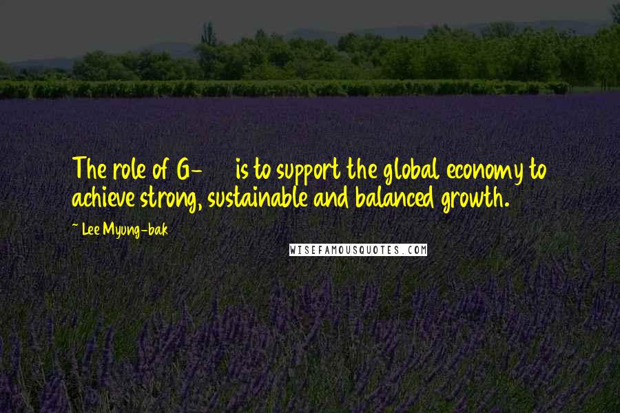 Lee Myung-bak Quotes: The role of G-20 is to support the global economy to achieve strong, sustainable and balanced growth.