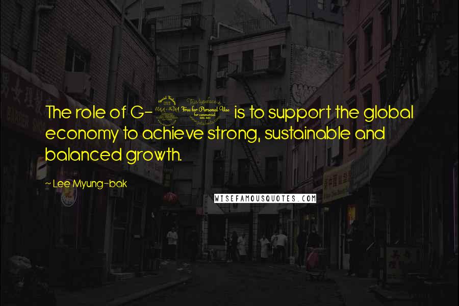 Lee Myung-bak Quotes: The role of G-20 is to support the global economy to achieve strong, sustainable and balanced growth.