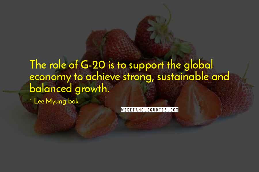 Lee Myung-bak Quotes: The role of G-20 is to support the global economy to achieve strong, sustainable and balanced growth.