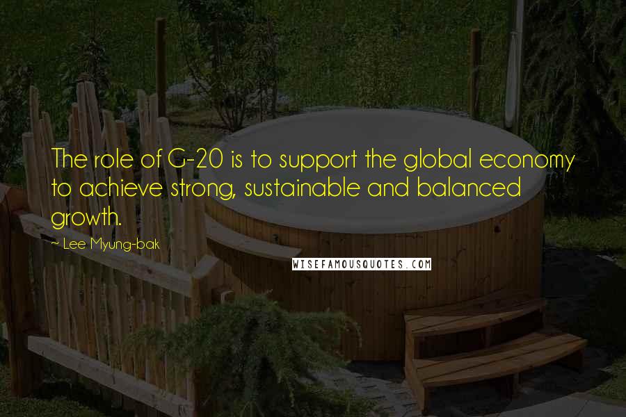 Lee Myung-bak Quotes: The role of G-20 is to support the global economy to achieve strong, sustainable and balanced growth.