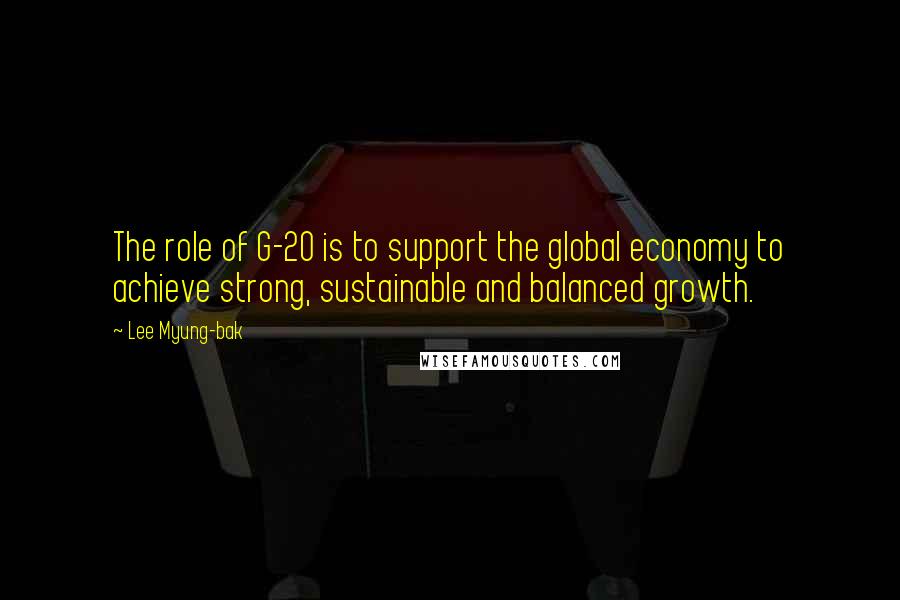 Lee Myung-bak Quotes: The role of G-20 is to support the global economy to achieve strong, sustainable and balanced growth.