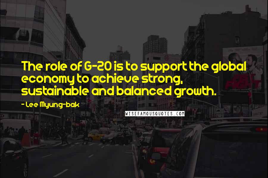 Lee Myung-bak Quotes: The role of G-20 is to support the global economy to achieve strong, sustainable and balanced growth.