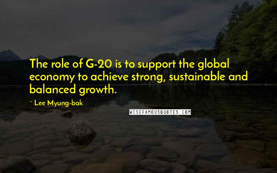 Lee Myung-bak Quotes: The role of G-20 is to support the global economy to achieve strong, sustainable and balanced growth.