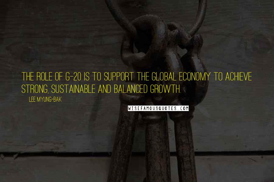 Lee Myung-bak Quotes: The role of G-20 is to support the global economy to achieve strong, sustainable and balanced growth.