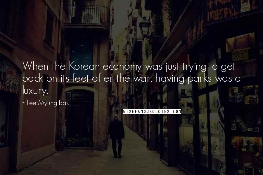 Lee Myung-bak Quotes: When the Korean economy was just trying to get back on its feet after the war, having parks was a luxury.