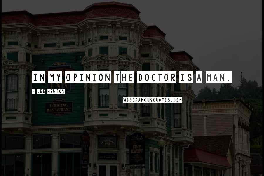 Lee Newton Quotes: In my opinion the Doctor is a man.