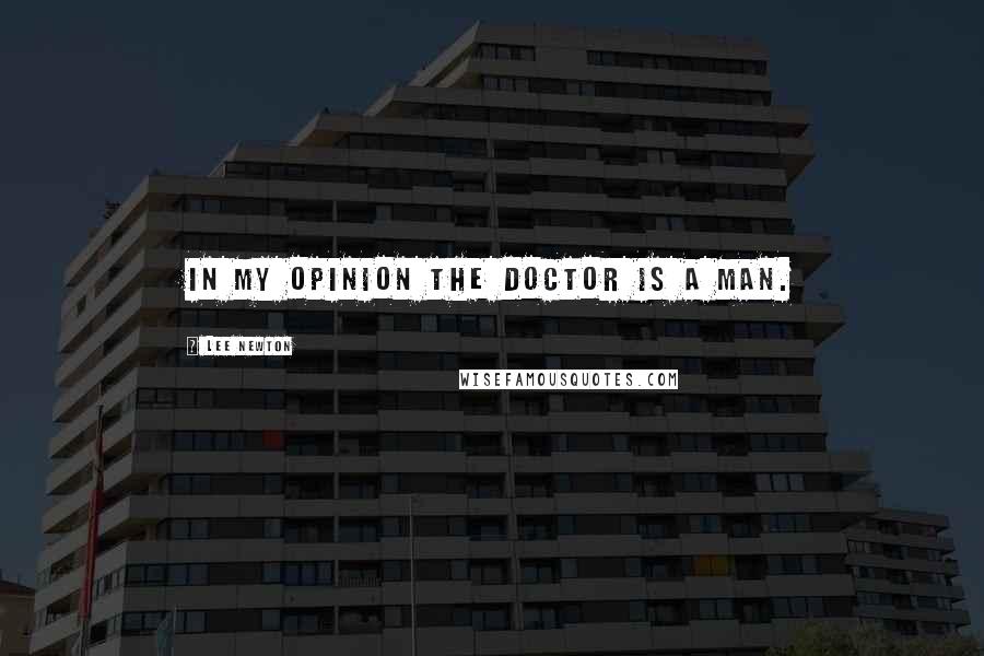 Lee Newton Quotes: In my opinion the Doctor is a man.