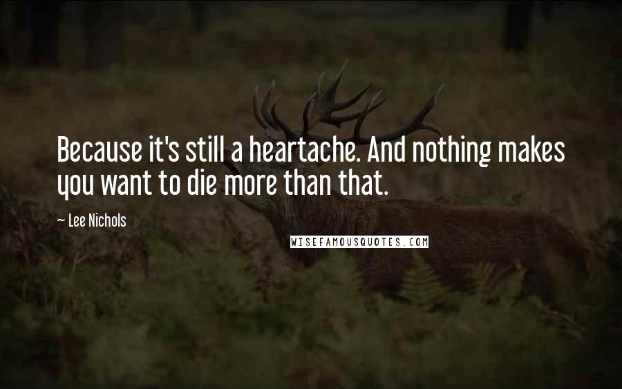 Lee Nichols Quotes: Because it's still a heartache. And nothing makes you want to die more than that.