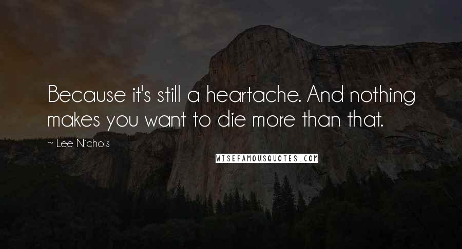 Lee Nichols Quotes: Because it's still a heartache. And nothing makes you want to die more than that.