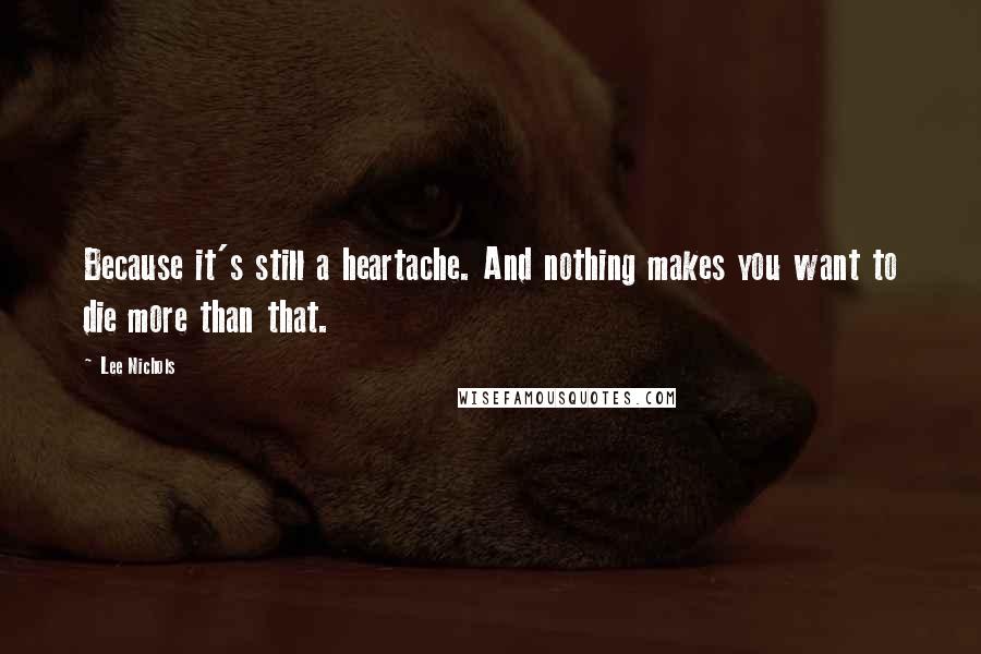 Lee Nichols Quotes: Because it's still a heartache. And nothing makes you want to die more than that.