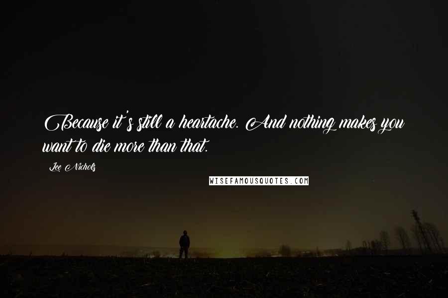 Lee Nichols Quotes: Because it's still a heartache. And nothing makes you want to die more than that.