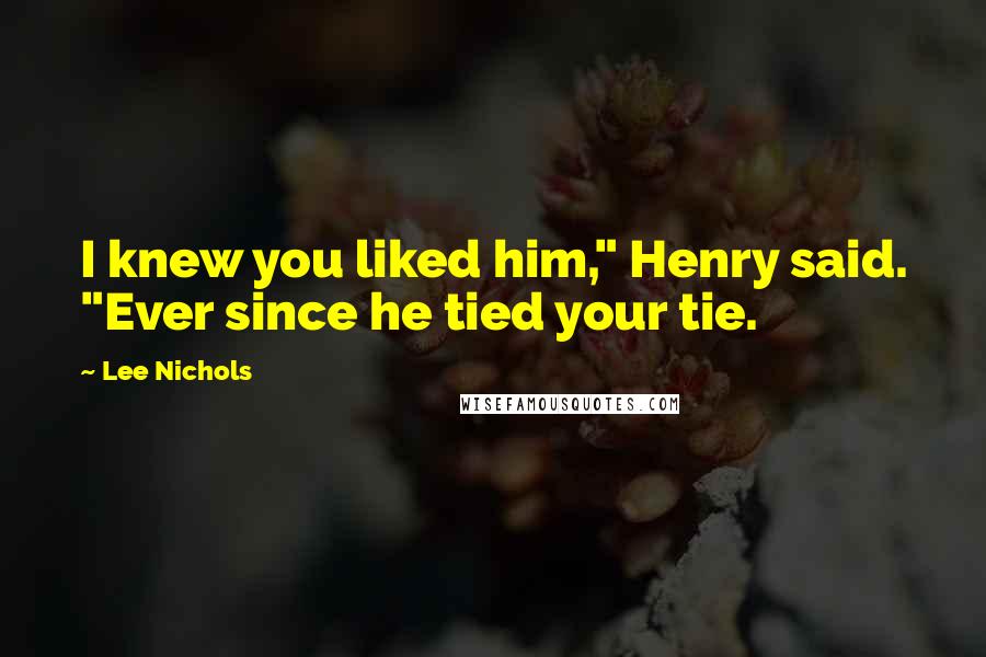 Lee Nichols Quotes: I knew you liked him," Henry said. "Ever since he tied your tie.