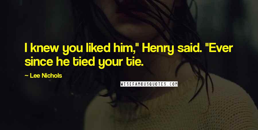 Lee Nichols Quotes: I knew you liked him," Henry said. "Ever since he tied your tie.