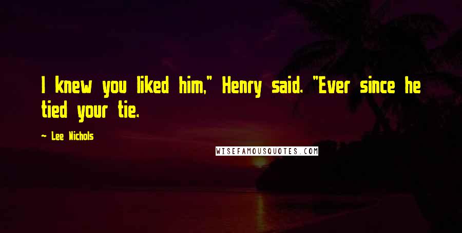 Lee Nichols Quotes: I knew you liked him," Henry said. "Ever since he tied your tie.