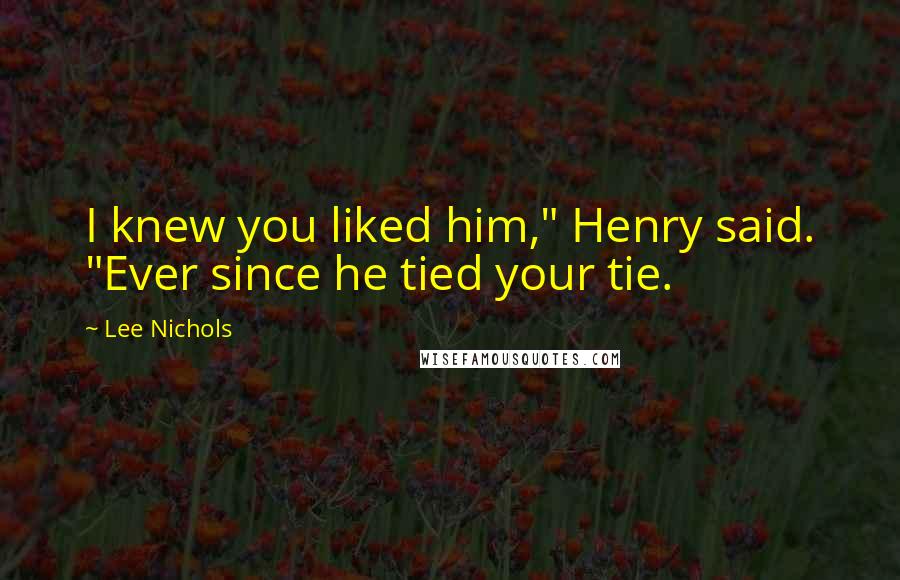 Lee Nichols Quotes: I knew you liked him," Henry said. "Ever since he tied your tie.