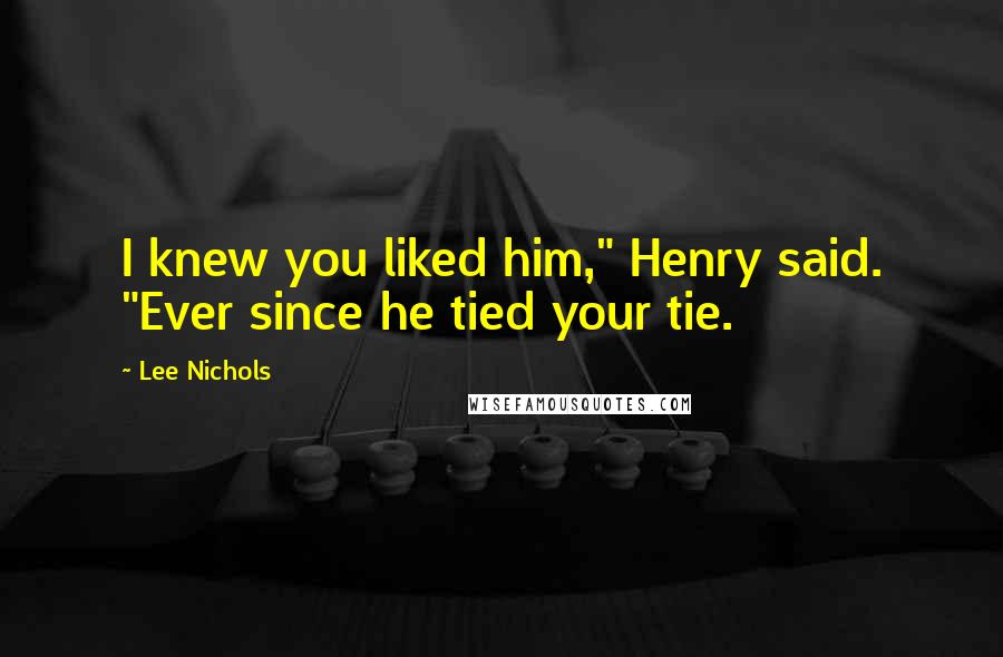 Lee Nichols Quotes: I knew you liked him," Henry said. "Ever since he tied your tie.