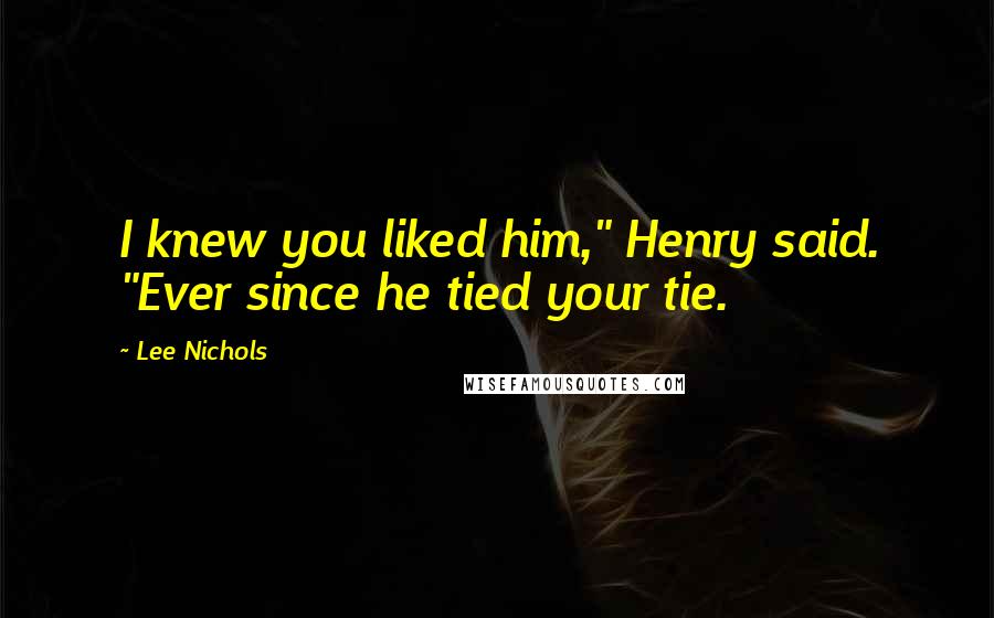 Lee Nichols Quotes: I knew you liked him," Henry said. "Ever since he tied your tie.