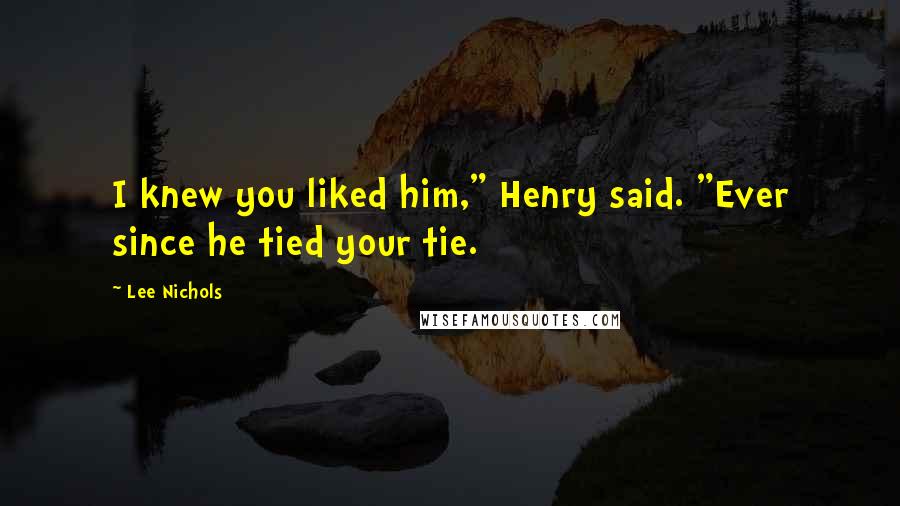 Lee Nichols Quotes: I knew you liked him," Henry said. "Ever since he tied your tie.