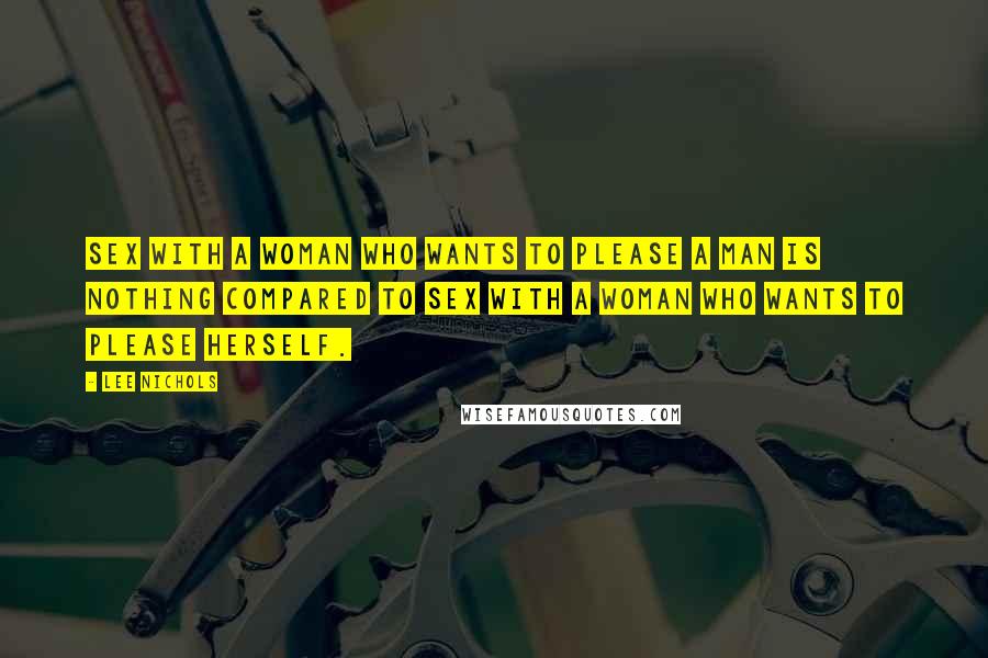 Lee Nichols Quotes: Sex with a woman who wants to please a man is nothing compared to sex with a woman who wants to please herself.