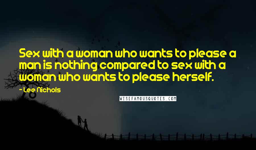 Lee Nichols Quotes: Sex with a woman who wants to please a man is nothing compared to sex with a woman who wants to please herself.