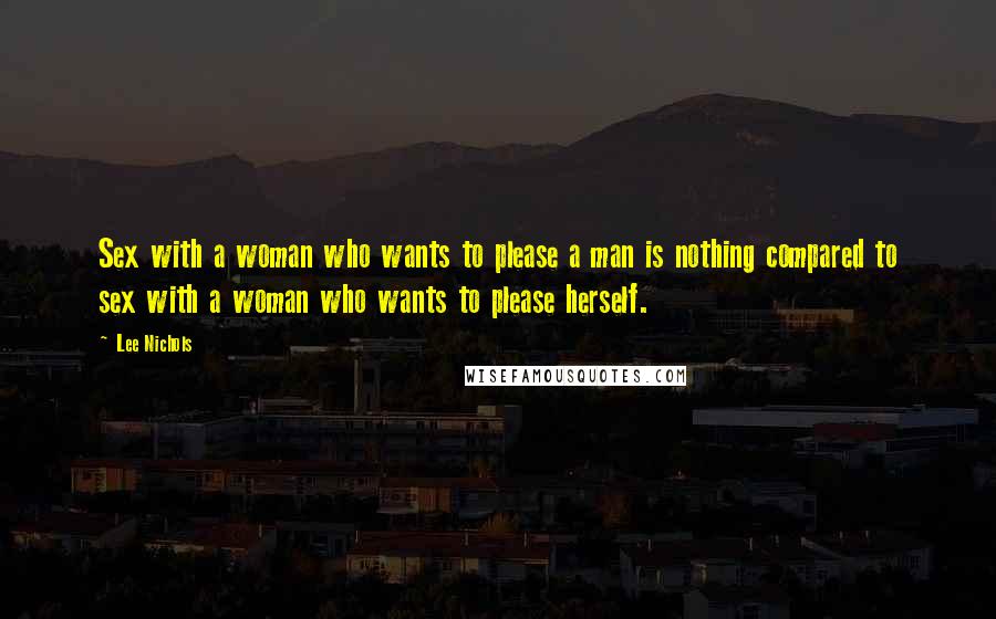 Lee Nichols Quotes: Sex with a woman who wants to please a man is nothing compared to sex with a woman who wants to please herself.