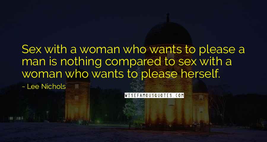 Lee Nichols Quotes: Sex with a woman who wants to please a man is nothing compared to sex with a woman who wants to please herself.