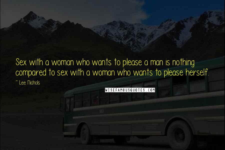 Lee Nichols Quotes: Sex with a woman who wants to please a man is nothing compared to sex with a woman who wants to please herself.