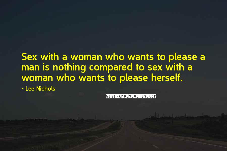Lee Nichols Quotes: Sex with a woman who wants to please a man is nothing compared to sex with a woman who wants to please herself.