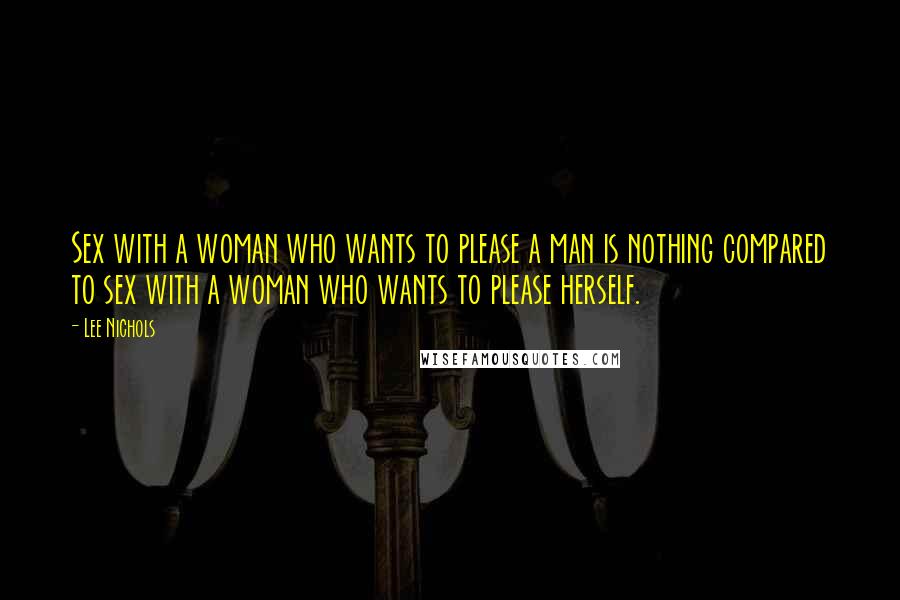 Lee Nichols Quotes: Sex with a woman who wants to please a man is nothing compared to sex with a woman who wants to please herself.