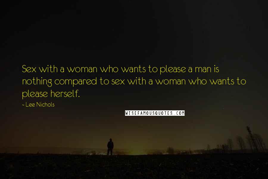 Lee Nichols Quotes: Sex with a woman who wants to please a man is nothing compared to sex with a woman who wants to please herself.