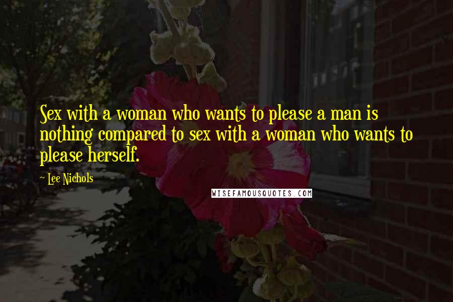 Lee Nichols Quotes: Sex with a woman who wants to please a man is nothing compared to sex with a woman who wants to please herself.