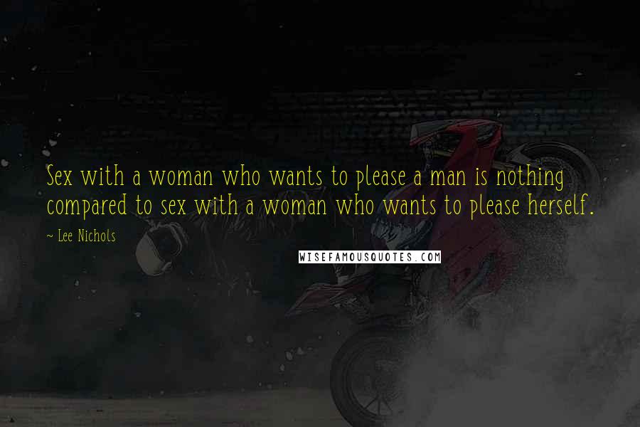 Lee Nichols Quotes: Sex with a woman who wants to please a man is nothing compared to sex with a woman who wants to please herself.