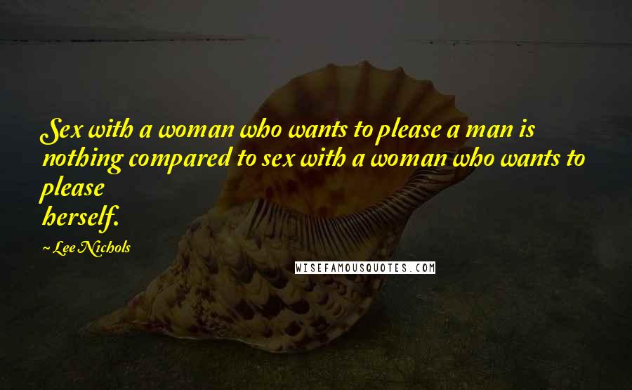 Lee Nichols Quotes: Sex with a woman who wants to please a man is nothing compared to sex with a woman who wants to please herself.