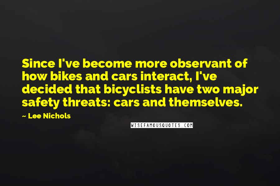 Lee Nichols Quotes: Since I've become more observant of how bikes and cars interact, I've decided that bicyclists have two major safety threats: cars and themselves.