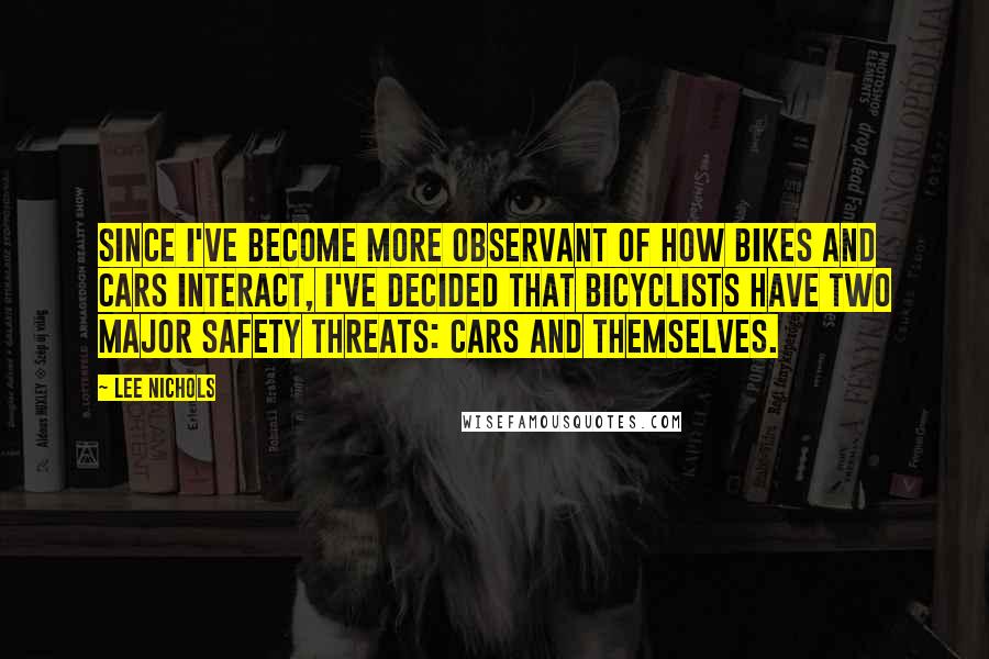 Lee Nichols Quotes: Since I've become more observant of how bikes and cars interact, I've decided that bicyclists have two major safety threats: cars and themselves.