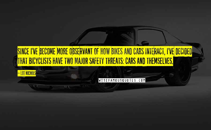 Lee Nichols Quotes: Since I've become more observant of how bikes and cars interact, I've decided that bicyclists have two major safety threats: cars and themselves.