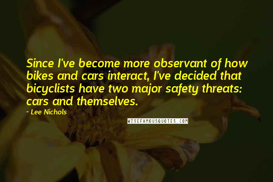 Lee Nichols Quotes: Since I've become more observant of how bikes and cars interact, I've decided that bicyclists have two major safety threats: cars and themselves.