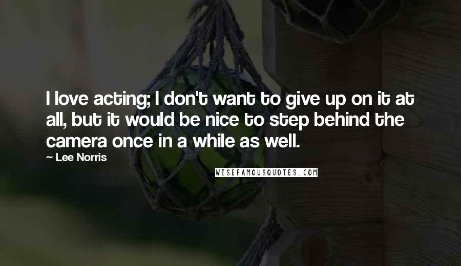 Lee Norris Quotes: I love acting; I don't want to give up on it at all, but it would be nice to step behind the camera once in a while as well.