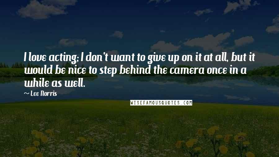 Lee Norris Quotes: I love acting; I don't want to give up on it at all, but it would be nice to step behind the camera once in a while as well.