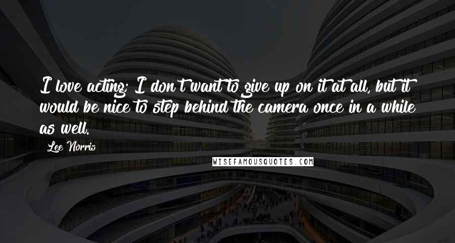 Lee Norris Quotes: I love acting; I don't want to give up on it at all, but it would be nice to step behind the camera once in a while as well.