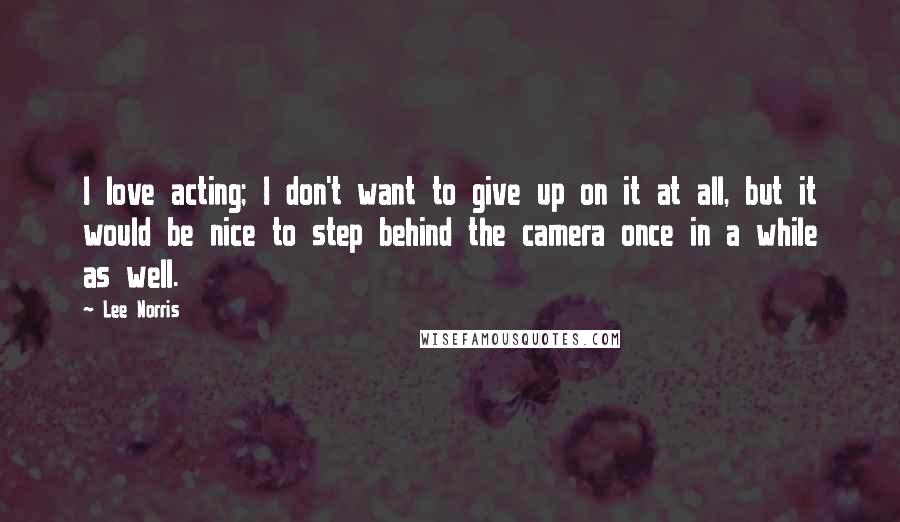 Lee Norris Quotes: I love acting; I don't want to give up on it at all, but it would be nice to step behind the camera once in a while as well.