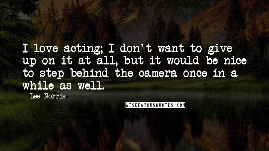 Lee Norris Quotes: I love acting; I don't want to give up on it at all, but it would be nice to step behind the camera once in a while as well.