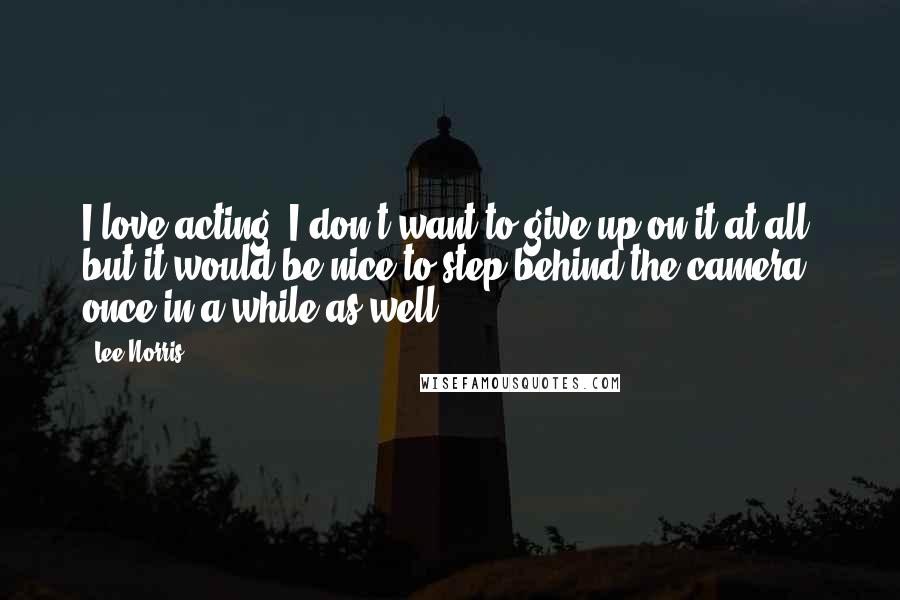 Lee Norris Quotes: I love acting; I don't want to give up on it at all, but it would be nice to step behind the camera once in a while as well.